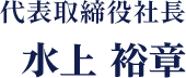代表取締役社長 水上 裕章